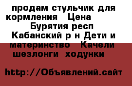 продам стульчик для кормления › Цена ­ 2 000 - Бурятия респ., Кабанский р-н Дети и материнство » Качели, шезлонги, ходунки   